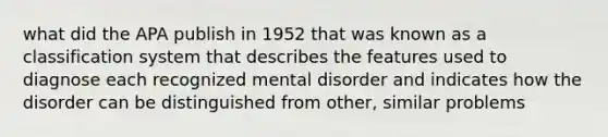 what did the APA publish in 1952 that was known as a classification system that describes the features used to diagnose each recognized mental disorder and indicates how the disorder can be distinguished from other, similar problems