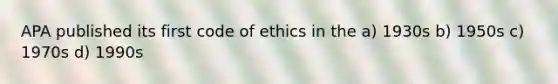 APA published its first code of ethics in the a) 1930s b) 1950s c) 1970s d) 1990s