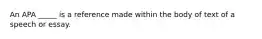 An APA _____ is a reference made within the body of text of a speech or essay.