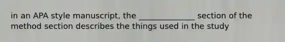 in an APA style manuscript, the ______________ section of the method section describes the things used in the study