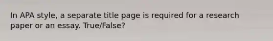 In APA style, a separate title page is required for a research paper or an essay. True/False?