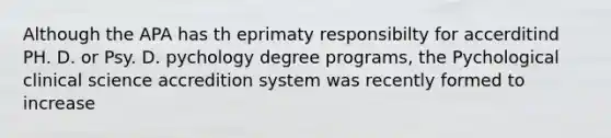 Although the APA has th eprimaty responsibilty for accerditind PH. D. or Psy. D. pychology degree programs, the Pychological clinical science accredition system was recently formed to increase