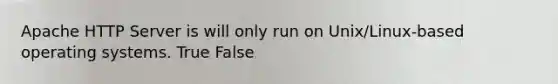 Apache HTTP Server is will only run on Unix/Linux-based operating systems. True False