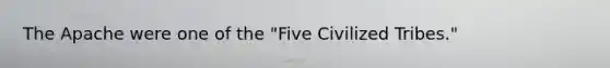 The Apache were one of the "Five Civilized Tribes."