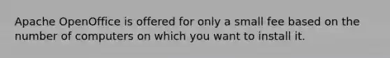 Apache OpenOffice is offered for only a small fee based on the number of computers on which you want to install it.