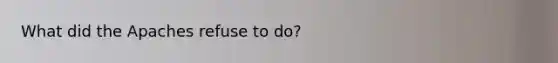 What did the Apaches refuse to do?