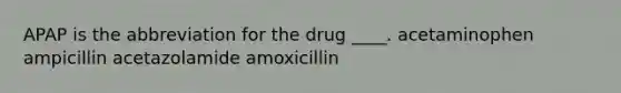 APAP is the abbreviation for the drug ____. acetaminophen ampicillin acetazolamide amoxicillin