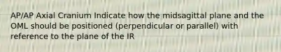 AP/AP Axial Cranium Indicate how the midsagittal plane and the OML should be positioned (perpendicular or parallel) with reference to the plane of the IR