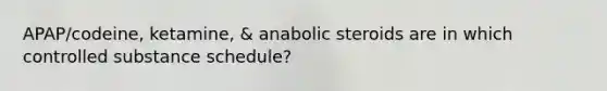 APAP/codeine, ketamine, & anabolic steroids are in which controlled substance schedule?