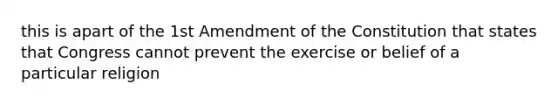 this is apart of the 1st Amendment of the Constitution that states that Congress cannot prevent the exercise or belief of a particular religion