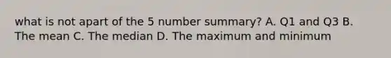 what is not apart of the 5 number summary? A. Q1 and Q3 B. The mean C. The median D. The maximum and minimum