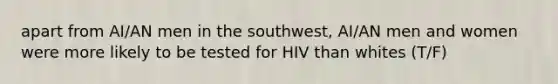 apart from AI/AN men in the southwest, AI/AN men and women were more likely to be tested for HIV than whites (T/F)