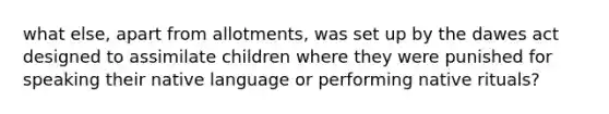 what else, apart from allotments, was set up by the dawes act designed to assimilate children where they were punished for speaking their native language or performing native rituals?