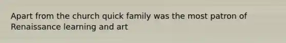 Apart from the church quick family was the most patron of Renaissance learning and art