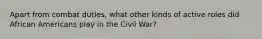 Apart from combat duties, what other kinds of active roles did African Americans play in the Civil War?