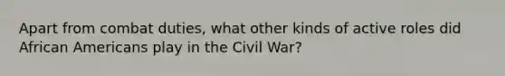 Apart from combat duties, what other kinds of active roles did <a href='https://www.questionai.com/knowledge/kktT1tbvGH-african-americans' class='anchor-knowledge'>african americans</a> play in the Civil War?