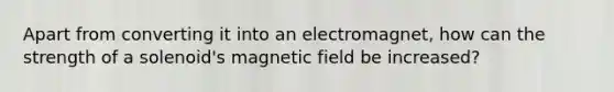 Apart from converting it into an electromagnet, how can the strength of a solenoid's magnetic field be increased?