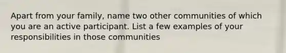 Apart from your family, name two other communities of which you are an active participant. List a few examples of your responsibilities in those communities