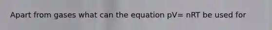 Apart from gases what can the equation pV= nRT be used for