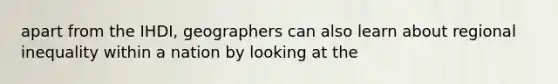 apart from the IHDI, geographers can also learn about regional inequality within a nation by looking at the