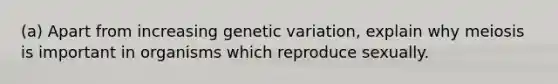 (a) Apart from increasing genetic variation, explain why meiosis is important in organisms which reproduce sexually.