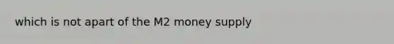 which is not apart of the M2 money supply