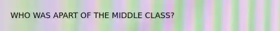 WHO WAS APART OF THE MIDDLE CLASS?