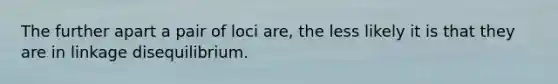 The further apart a pair of loci are, the less likely it is that they are in linkage disequilibrium.