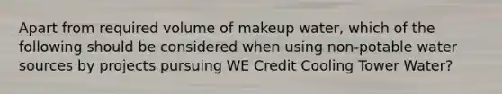 Apart from required volume of makeup water, which of the following should be considered when using non-potable water sources by projects pursuing WE Credit Cooling Tower Water?