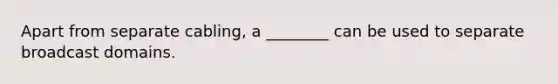 Apart from separate cabling, a ________ can be used to separate broadcast domains.