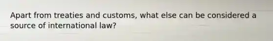 Apart from treaties and customs, what else can be considered a source of international law?