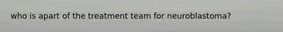 who is apart of the treatment team for neuroblastoma?