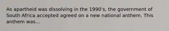 As apartheid was dissolving in the 1990's, the government of South Africa accepted agreed on a new national anthem. This anthem was...