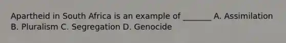 Apartheid in South Africa is an example of _______ A. Assimilation B. Pluralism C. Segregation D. Genocide