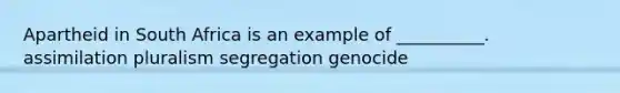 Apartheid in South Africa is an example of __________. assimilation pluralism segregation genocide