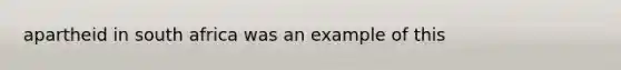 apartheid in south africa was an example of this