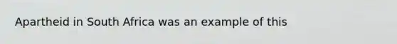 Apartheid in South Africa was an example of this