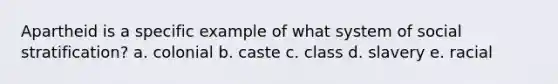 Apartheid is a specific example of what system of social stratification? a. colonial b. caste c. class d. slavery e. racial