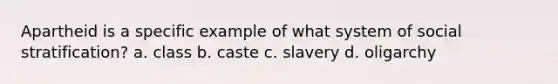 Apartheid is a specific example of what system of social stratification? a. class b. caste c. slavery d. oligarchy