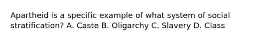 Apartheid is a specific example of what system of social stratification? A. Caste B. Oligarchy C. Slavery D. Class