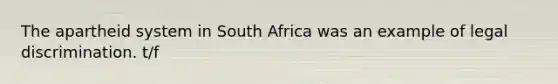 The apartheid system in South Africa was an example of legal discrimination. t/f