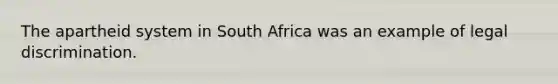 The apartheid system in South Africa was an example of legal discrimination.