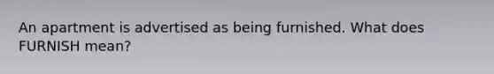 An apartment is advertised as being furnished. What does FURNISH mean?