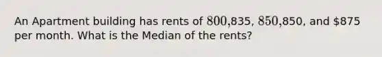 An Apartment building has rents of 800,835, 850,850, and 875 per month. What is the Median of the rents?