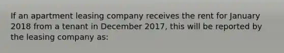 If an apartment leasing company receives the rent for January 2018 from a tenant in December 2017, this will be reported by the leasing company as: