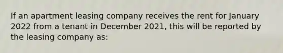 If an apartment leasing company receives the rent for January 2022 from a tenant in December 2021, this will be reported by the leasing company as: