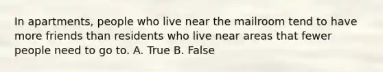 In apartments, people who live near the mailroom tend to have more friends than residents who live near areas that fewer people need to go to. A. True B. False