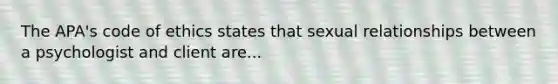 The APA's code of ethics states that sexual relationships between a psychologist and client are...