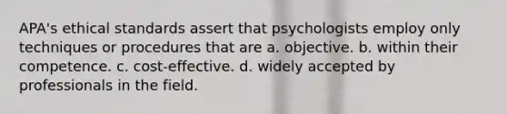 APA's ethical standards assert that psychologists employ only techniques or procedures that are a. objective. b. within their competence. c. cost-effective. d. widely accepted by professionals in the field.