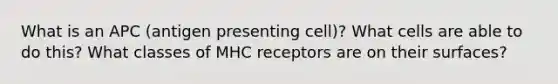 What is an APC (antigen presenting cell)? What cells are able to do this? What classes of MHC receptors are on their surfaces?